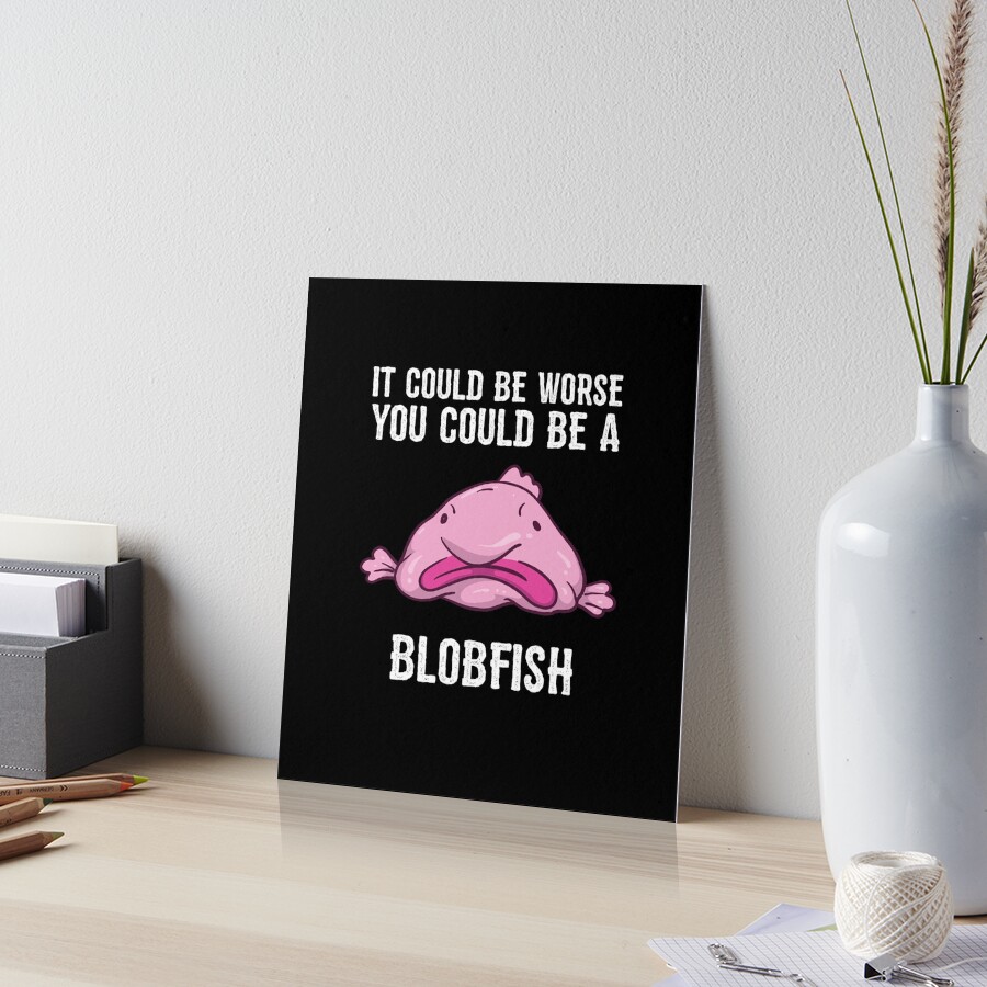 It Could Be Worse You Could Be A Blobfish Meme Poster by Born Design