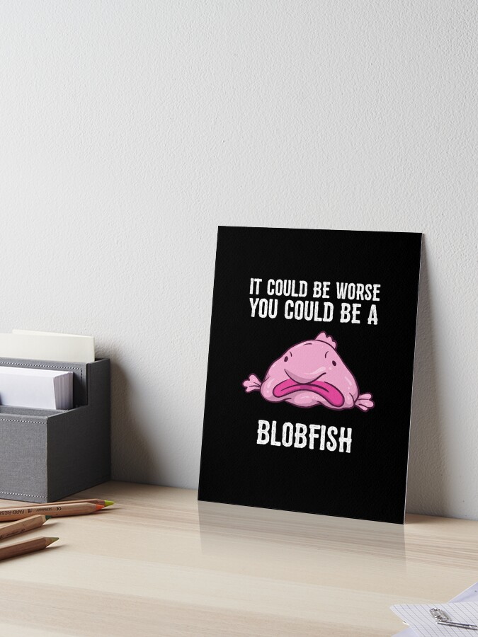 It Could Be Worse You Could Be A Blobfish Meme | Postcard