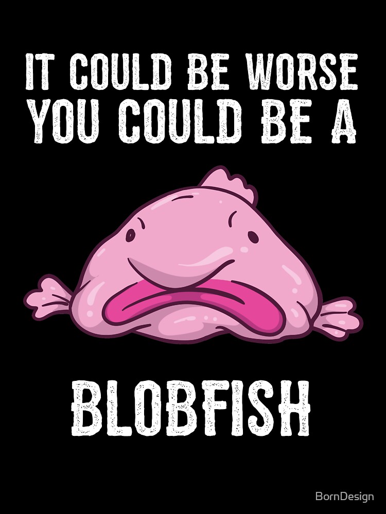 It Could Be Worse You Could Be A Blobfish Meme Poster by Born Design