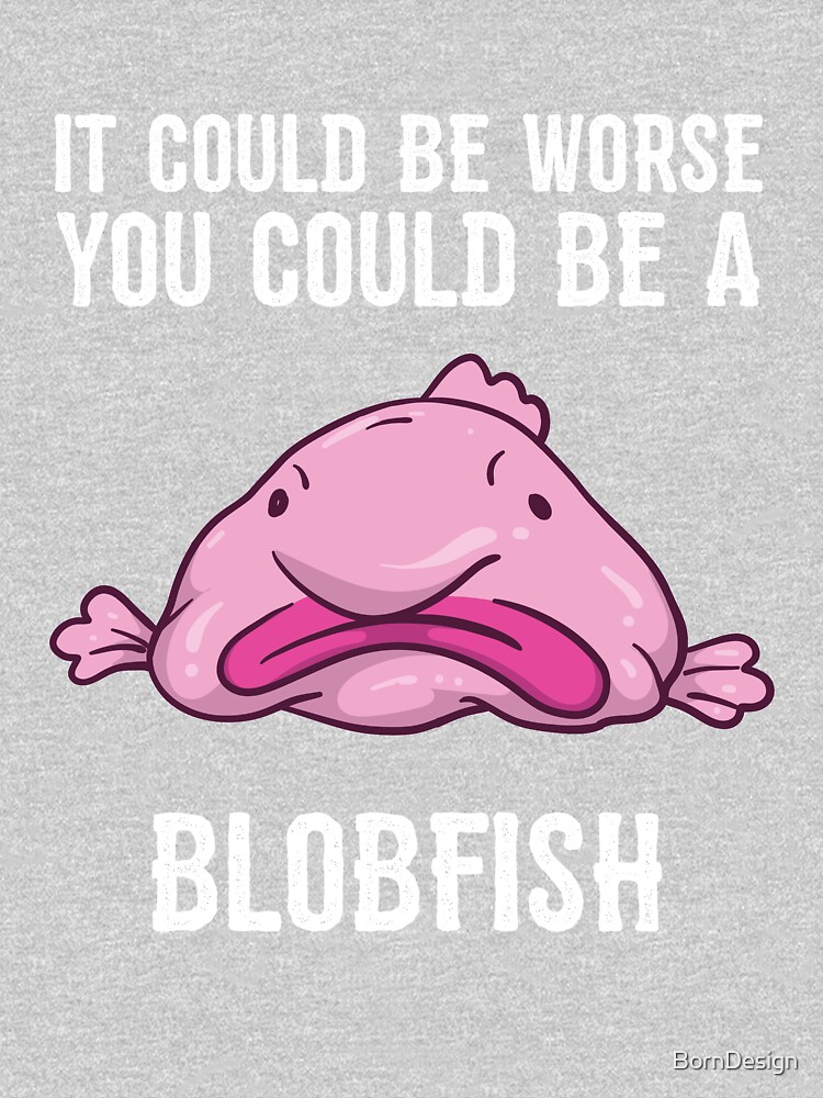 It Could Be Worse You Could Be A Blobfish Meme Poster by Born Design