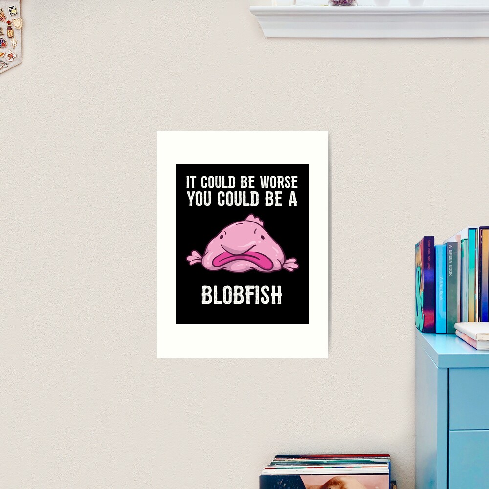 It Could Be Worse You Could Be A Blobfish Meme Art Print by Born Design