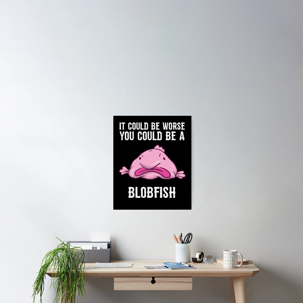 It Could Be Worse You Could Be A Blobfish Meme | Poster