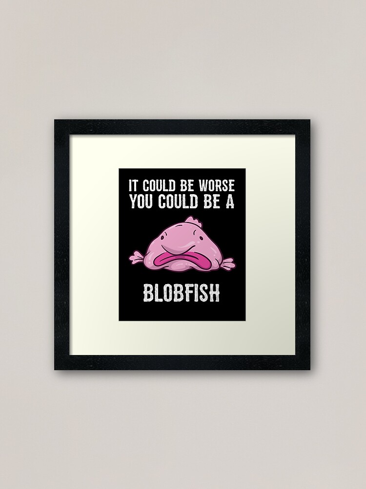 It Could Be Worse You Could Be A Blobfish Meme | Poster