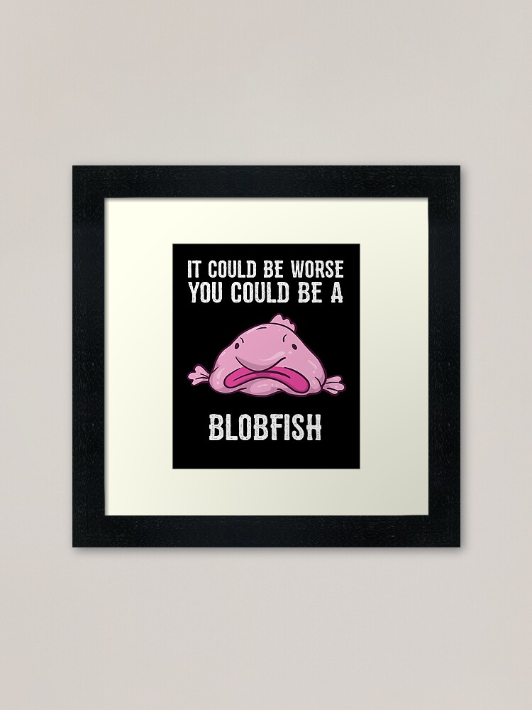 It Could Be Worse You Could Be A Blobfish Meme Art Print by Born Design