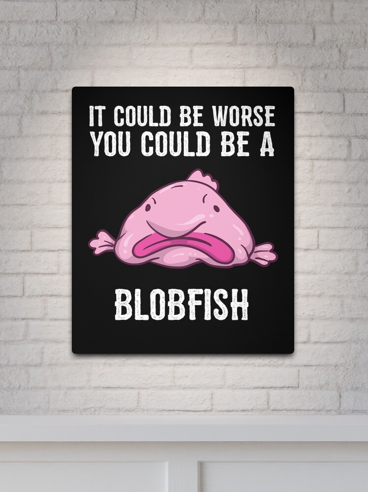 It Could Be Worse You Could Be A Blobfish Meme Art Print by Born Design