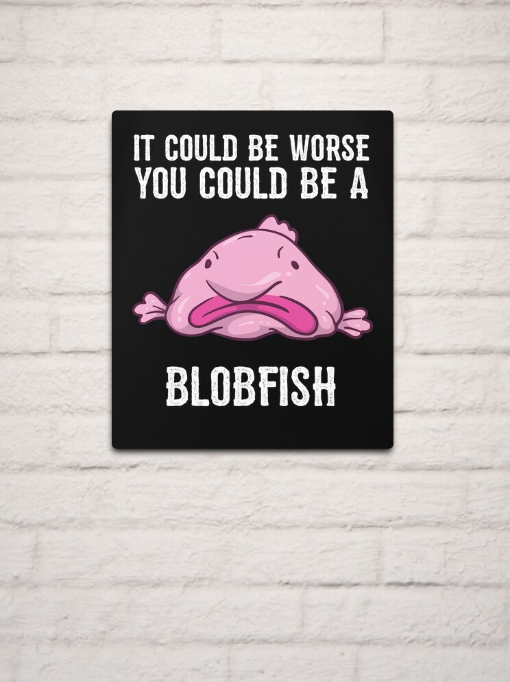 It Could Be Worse You Could Be A Blobfish Meme | Poster