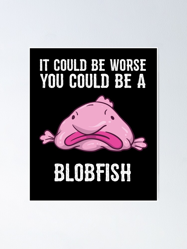 It Could Be Worse You Could Be A Blobfish Meme Poster for Sale by