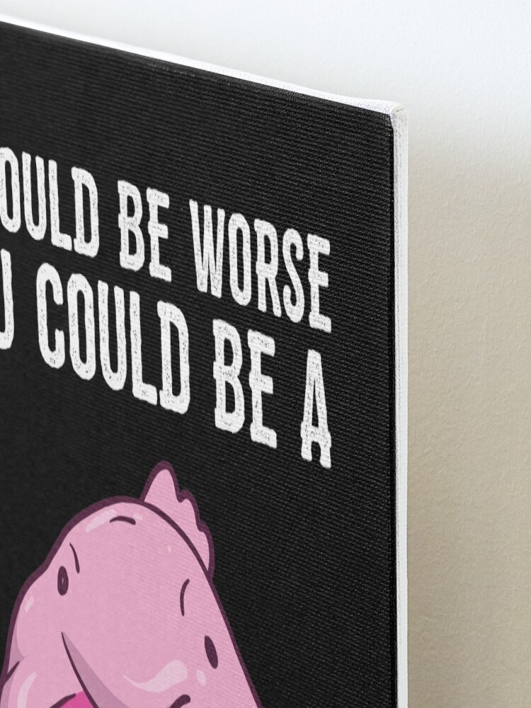 It Could Be Worse You Could Be A Blobfish Meme Art Print by Born Design