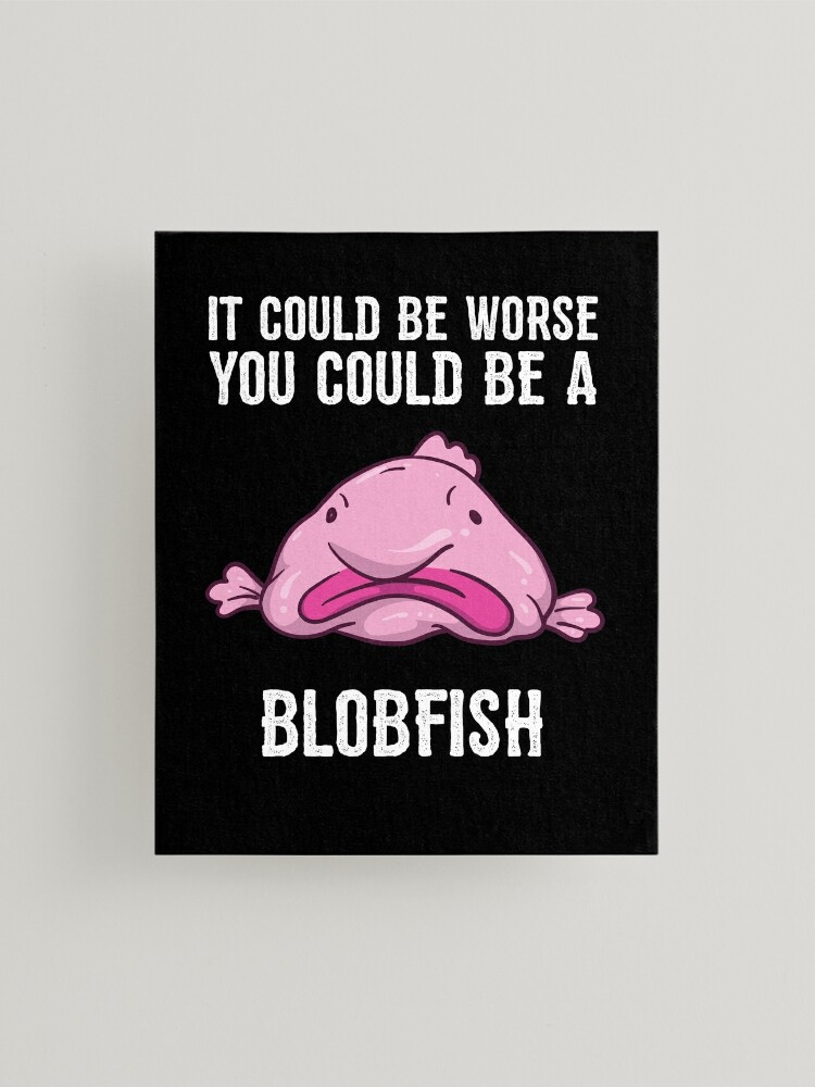 It Could Be Worse You Could Be A Blobfish Meme Mounted Print for