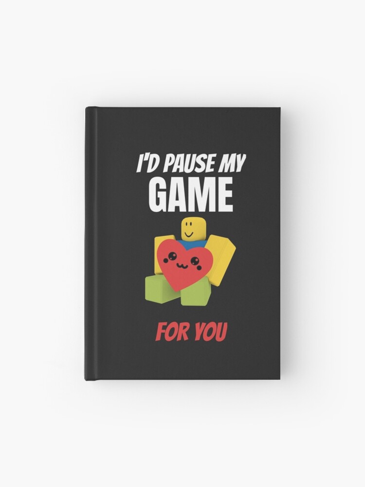Roblox Noob With Heart I D Pause My Game For You Valentines Day Gamer Gift V Day Hardcover Journal By Smoothnoob Redbubble - d roblox