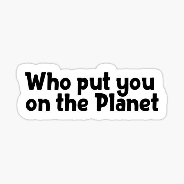 who-put-you-on-the-planet-popular-meme-speech-sticker-by-mekx-redbubble