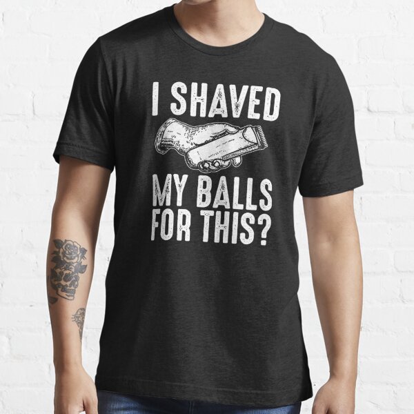 I Shaved My Balls For This Funny Adult Humor Quote T Shirt For Sale By Alenaz Redbubble I 5675