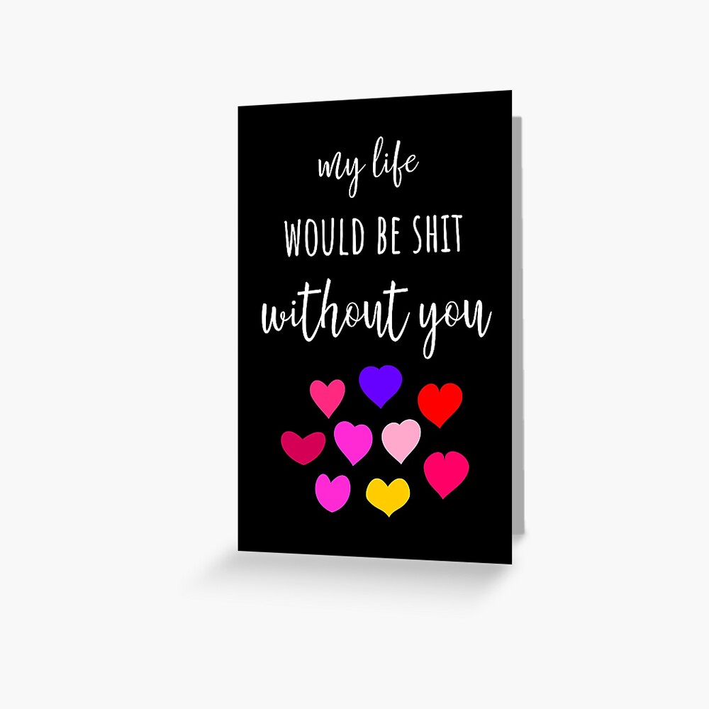 My Life Would Be Shit Without You Greeting Card