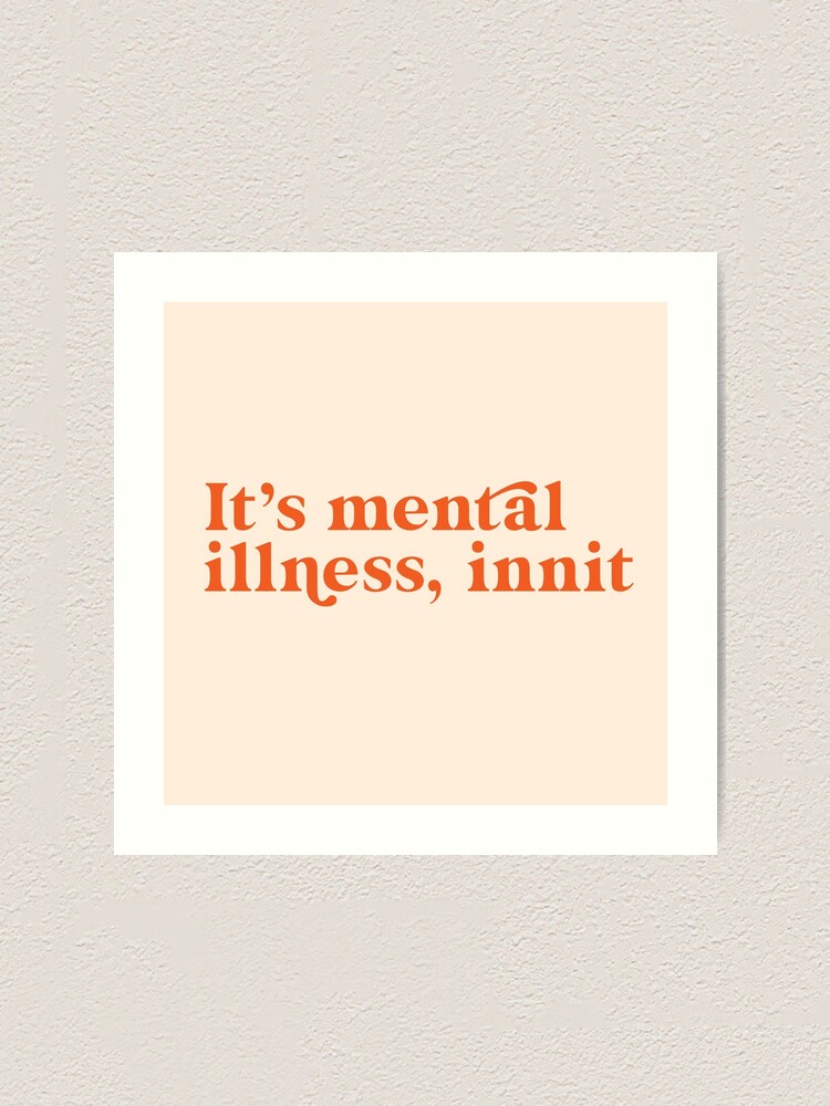 Maybe Just Maybe It S Mental Illness Innit Art Print By Tdagge00 Redbubble