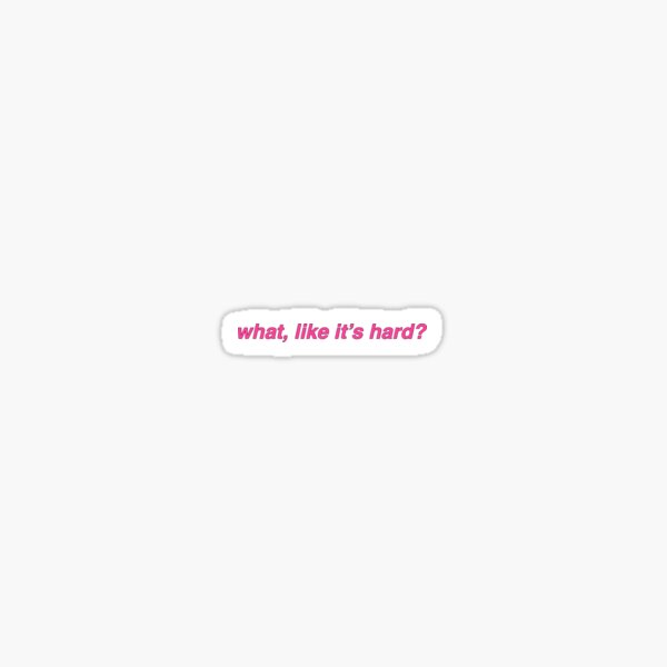what, like it's hard? Sticker