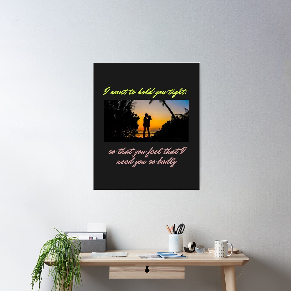 I want to hold you tight, so that you feel that I need you so