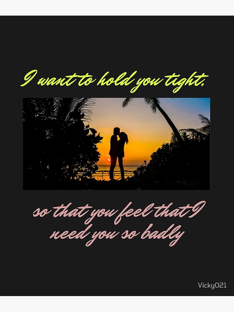 I want to hold you tight, so that you feel that I need you so