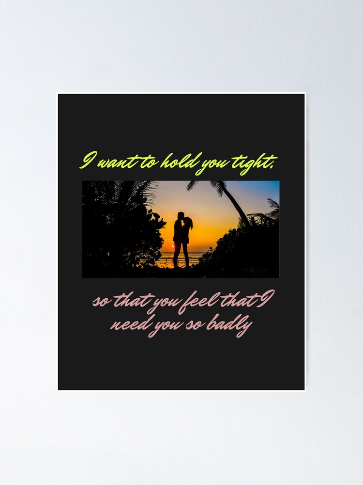 I want to hold you tight, so that you feel that I need you so