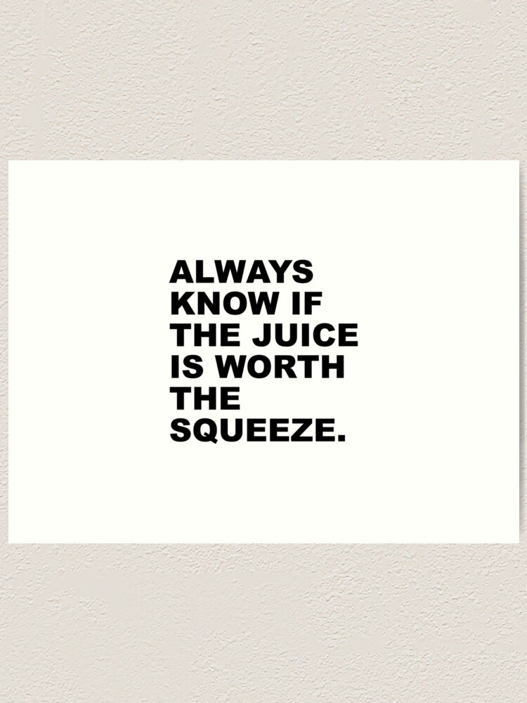 "Always know If The Juice Is Worth The Squeeze" Art Print for Sale by