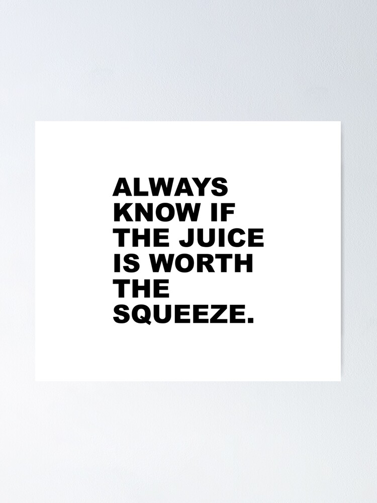 "Always know If The Juice Is Worth The Squeeze" Poster for Sale by
