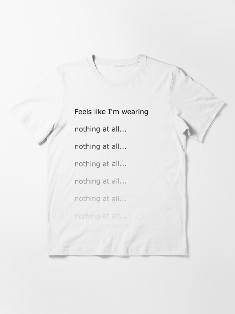 "Feels like I'm wearing nothing at all" Tshirt by newbs Redbubble