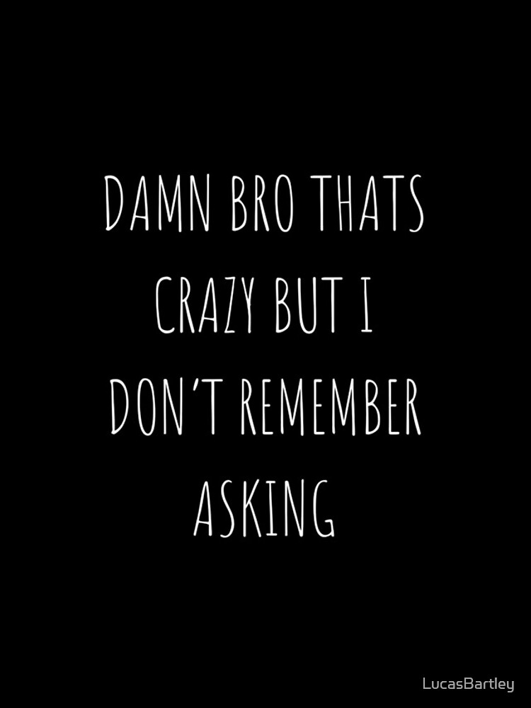 Damn Bro Das Crazy But I Don T Remember Asking
