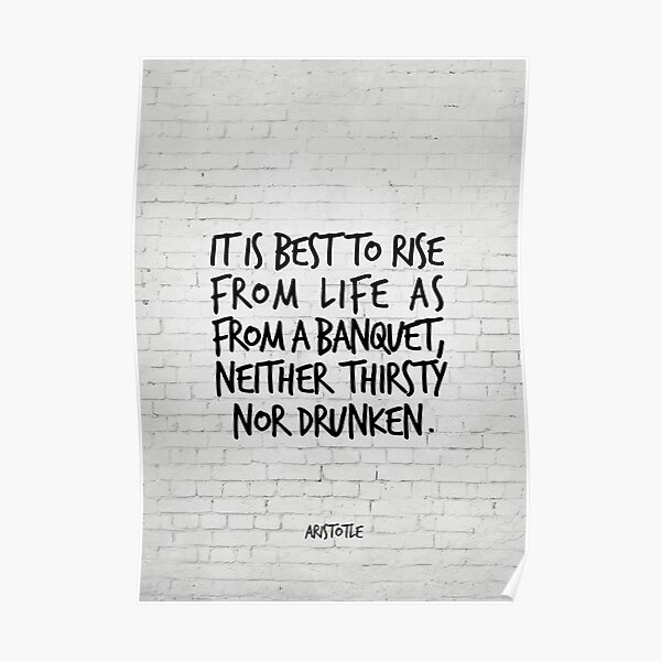 It is best to rise from life as from a banquet, neither thirsty nor drunken - Aristotle Poster