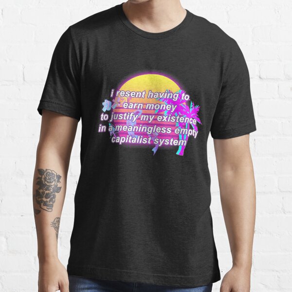 i resent having to earn money to justify my existence in a meaningless empty capitalist system Essential T-Shirt