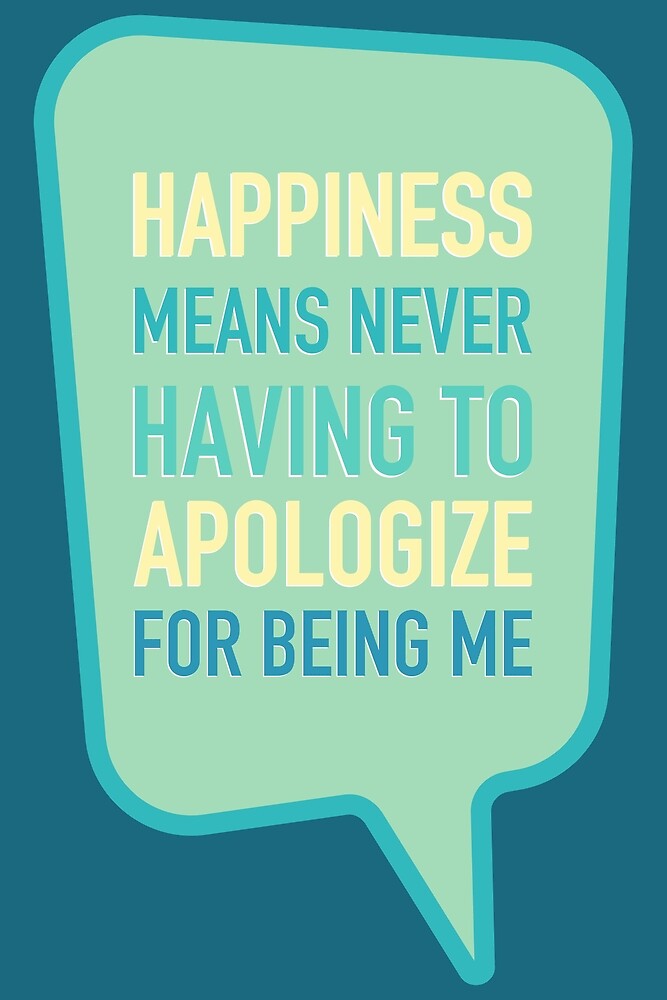 I Will Never Apologize For Being Me Happiness Means Never Having To Apologize For Being Me" By Bubbliciousart |  Redbubble