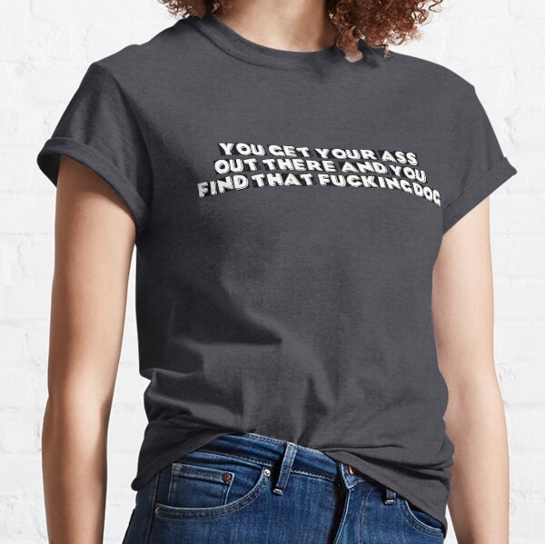 You Get Your Ass Out There And You Find That F***ing Dog Classic T-Shirt