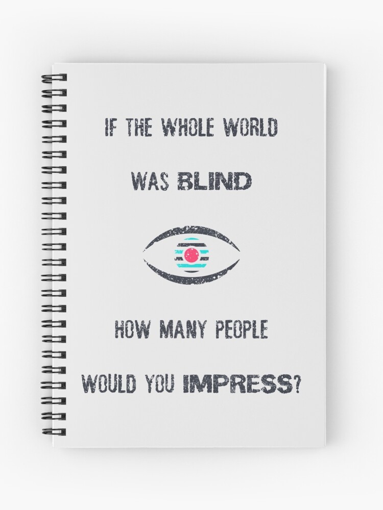 If the whole world was blind, how many people would you impress 