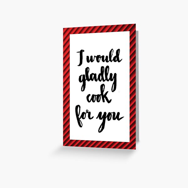 I Would Gladly Cook For You Greeting Card