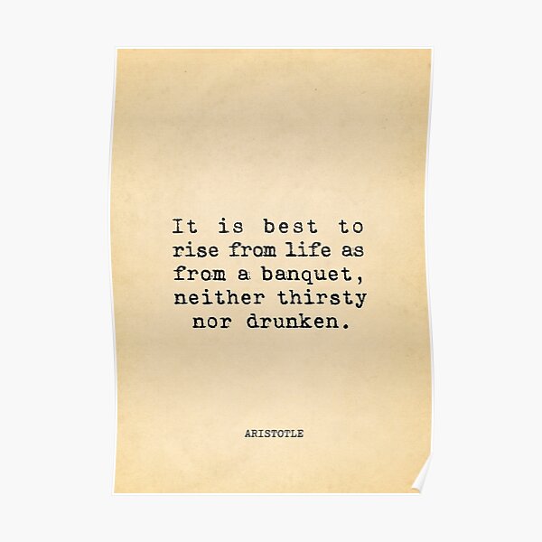 It is best to rise from life as from a banquet, neither thirsty nor drunken - Aristotle Poster