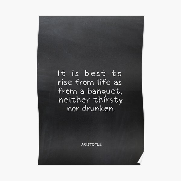 It is best to rise from life as from a banquet, neither thirsty nor drunken - Aristotle Poster