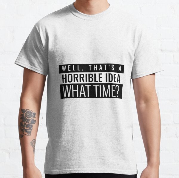 Well, that is a Horrible Idea, What Time? Classic T-Shirt