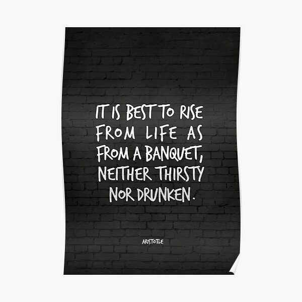 It is best to rise from life as from a banquet, neither thirsty nor drunken - Aristotle Poster