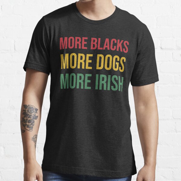 More Blacks More Dogs More Irish T-Shirt Essential T-Shirt