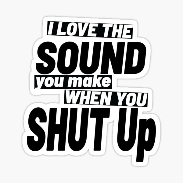 I love the sound of your voice when you shut up.