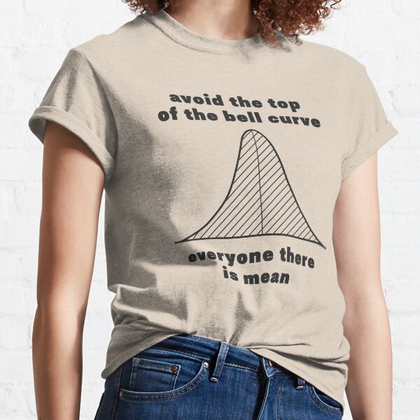 avoid the top of the bell curve everyone there is mean Classic T-Shirt