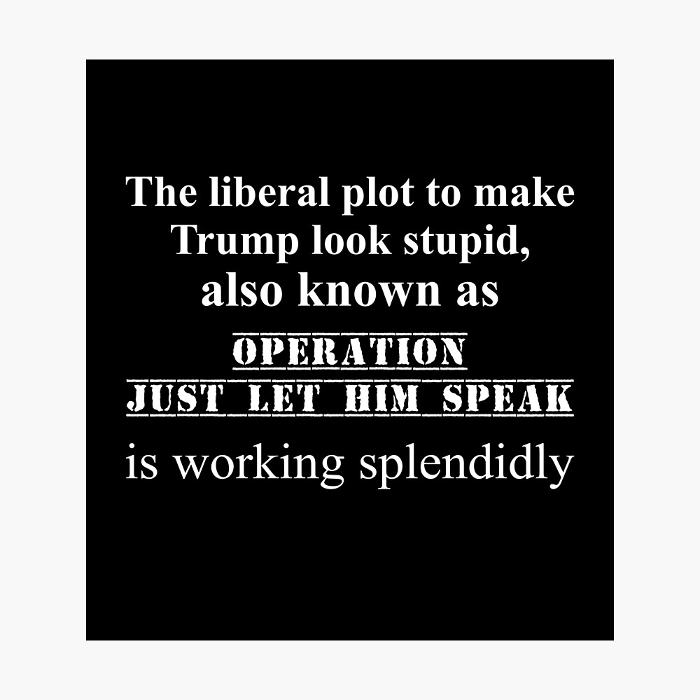 THE LIBERAL PLOT TO MAKE TRUMP LOOK STUPID ALSO KNOWN AS OPERATION JUST LET  HIM SPEAK IS WORKING SPLENDIDLY Poster by TAKEITTeeZee | Redbubble