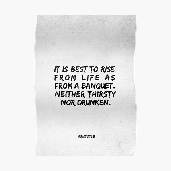 It is best to rise from life as from a banquet, neither thirsty nor drunken - Aristotle Poster