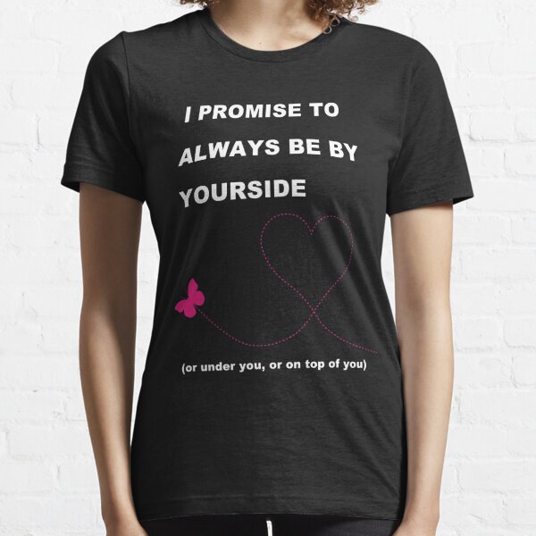 I promise to always be by yourside (or under you, or on top of you) Essential T-Shirt