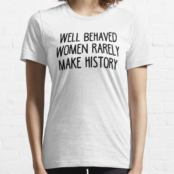 Well Behaved Women Rarely Make History Essential T-Shirt