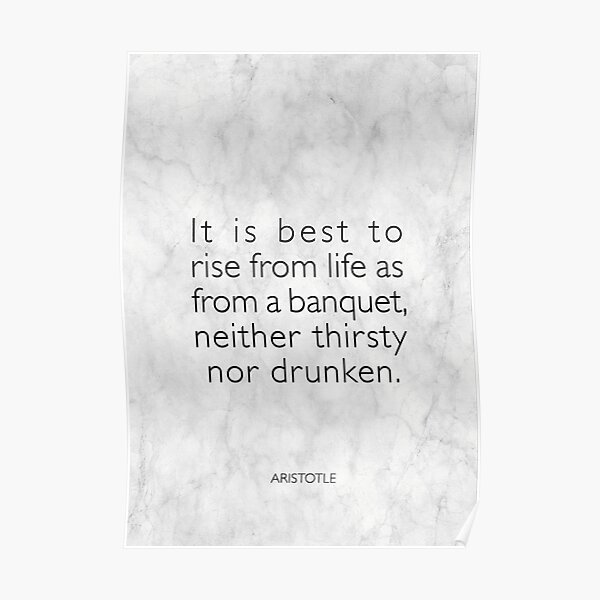 It is best to rise from life as from a banquet, neither thirsty nor drunken - Aristotle Poster
