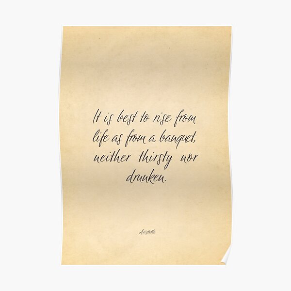 It is best to rise from life as from a banquet, neither thirsty nor drunken - Aristotle Poster