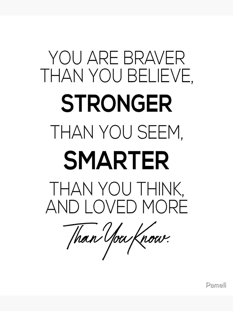 You are braver than you believe, stronger than you seem, smarter than you think and loved more than you know by Pameli