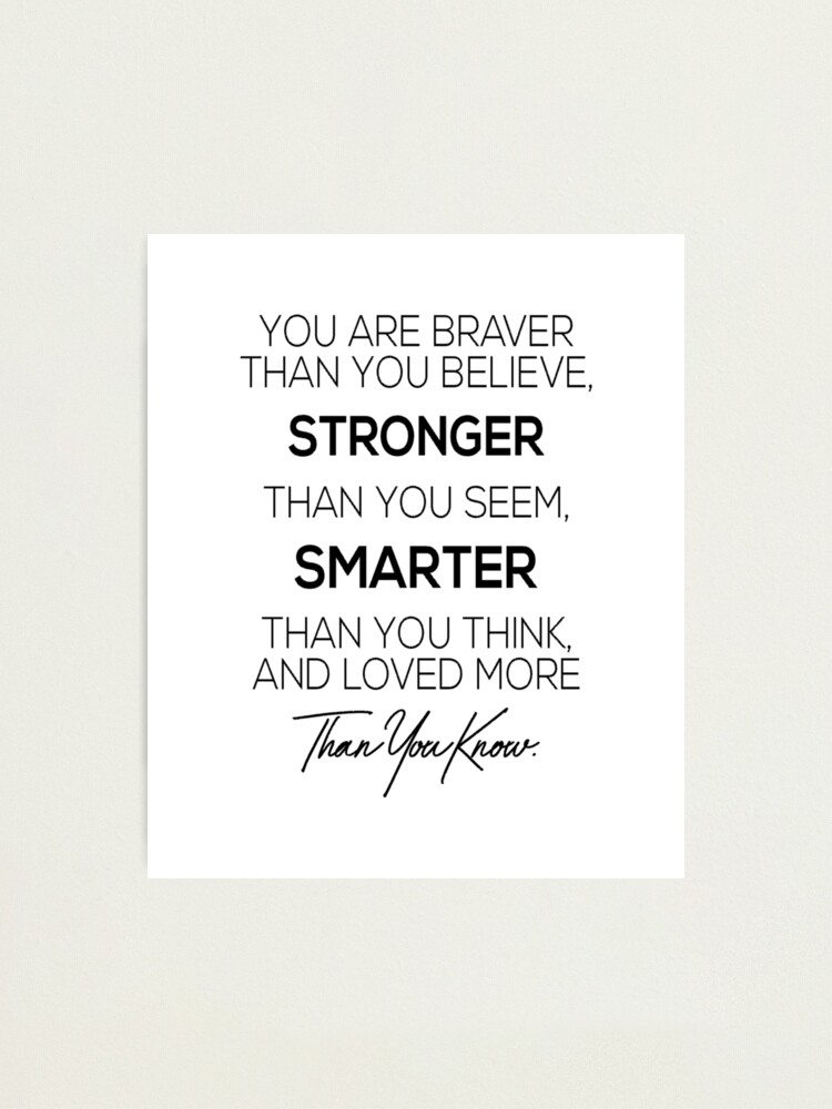Alternate view of You are braver than you believe, stronger than you seem, smarter than you think and loved more than you know Photographic Print
