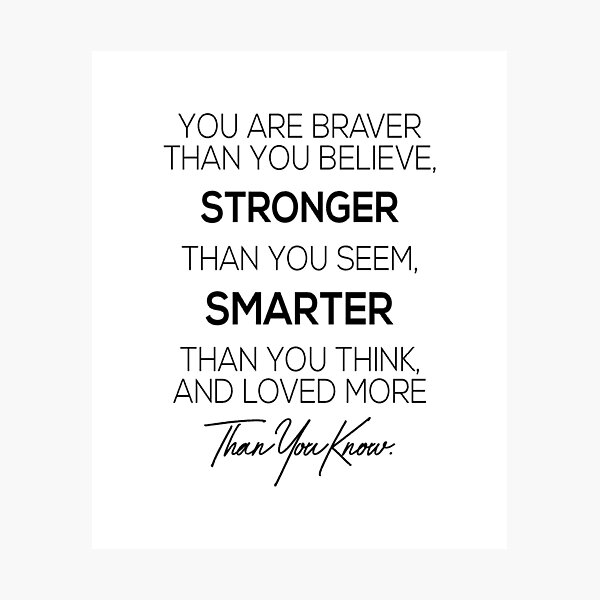You are braver than you believe, stronger than you seem, smarter than you think and loved more than you know Photographic Print