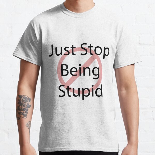 Just Stop Being Stupid Classic T-Shirt