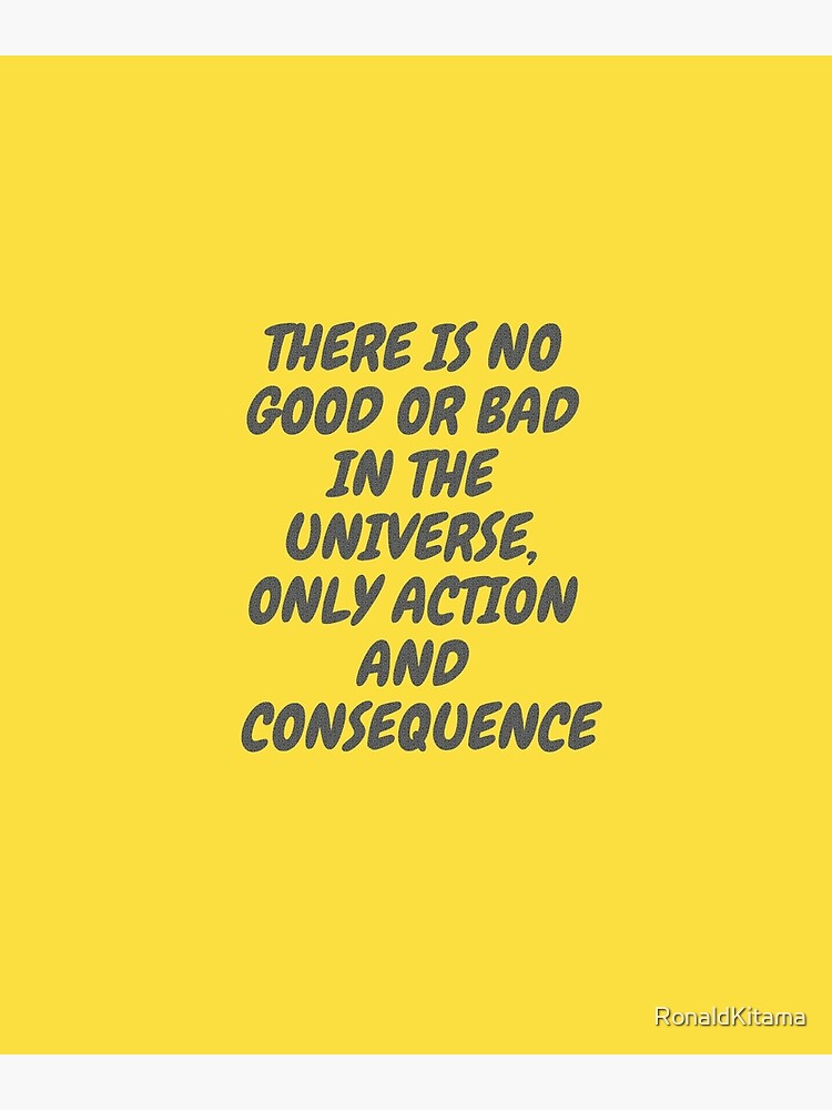 there-is-no-good-or-bad-in-the-universe-only-action-and-consequences